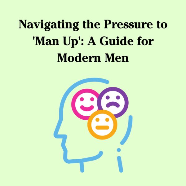 Navigating the Pressure to &#8216;Man Up&#8217;: A Guide for Modern Men