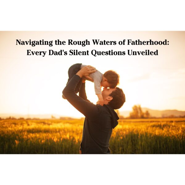 Navigating the Rough Waters of Fatherhood: Every Dad&#8217;s Silent Questions Unveiled