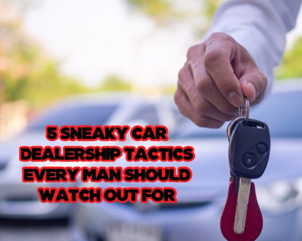 5 Sneaky Car Dealership Tactics Every Man Should Watch Out For